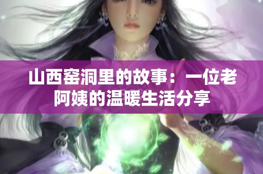 山西窑洞里的故事：一位老阿姨的温暖生活分享