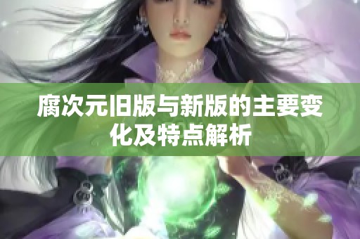 腐次元旧版与新版的主要变化及特点解析