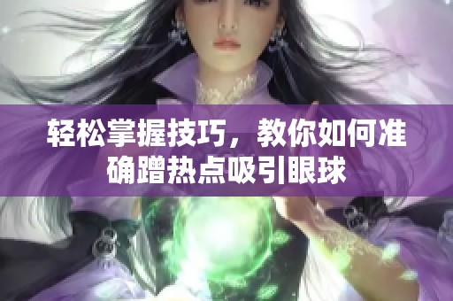 轻松掌握技巧，教你如何准确蹭热点吸引眼球