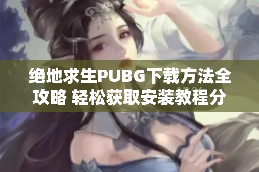 绝地求生PUBG下载方法全攻略 轻松获取安装教程分享