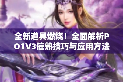 全新道具燃烧！全面解析PO1V3催熟技巧与应用方法