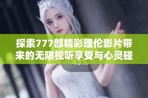 探索777部精彩理伦影片带来的无限视听享受与心灵碰撞