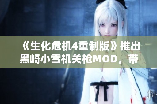 《生化危机4重制版》推出黑崎小雪机关枪MOD，带来全新游戏体验