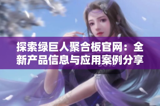 探索绿巨人聚合板官网：全新产品信息与应用案例分享