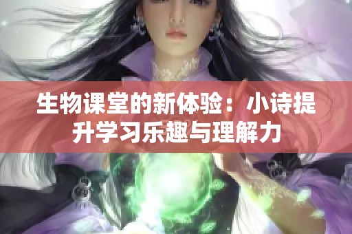 生物课堂的新体验：小诗提升学习乐趣与理解力