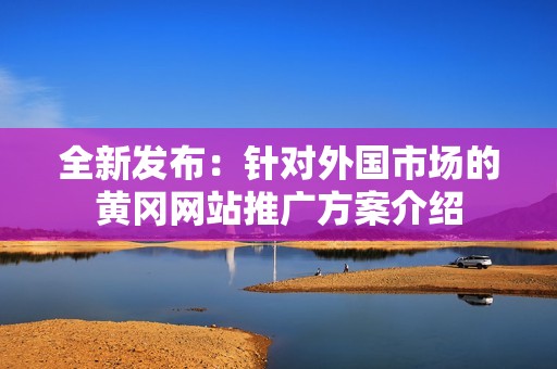 全新发布：针对外国市场的黄冈网站推广方案介绍