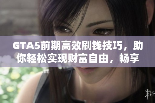 GTA5前期高效刷钱技巧，助你轻松实现财富自由，畅享游戏乐趣