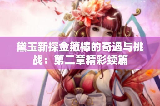 黛玉新探金箍棒的奇遇与挑战：第二章精彩续篇