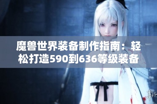 魔兽世界装备制作指南：轻松打造590到636等级装备技巧