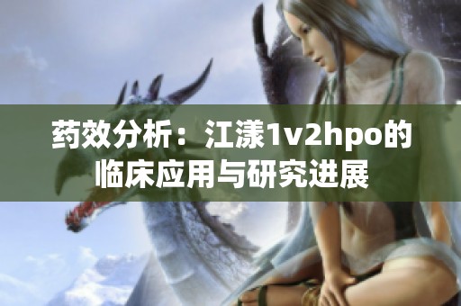 药效分析：江漾1v2hpo的临床应用与研究进展