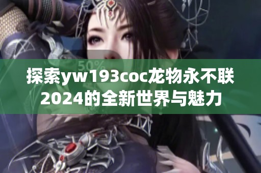 探索yw193coc龙物永不联2024的全新世界与魅力