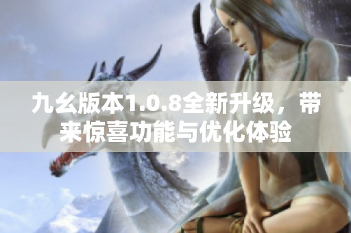 九幺版本1.0.8全新升级，带来惊喜功能与优化体验