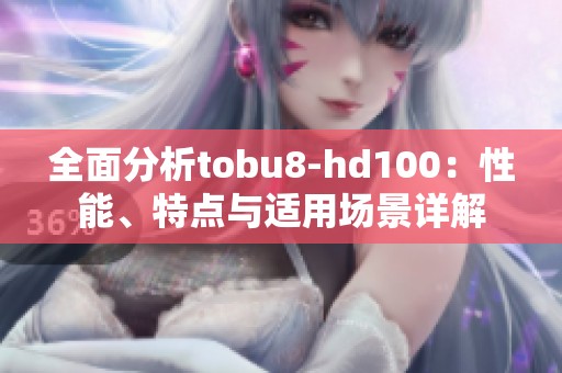 全面分析tobu8-hd100：性能、特点与适用场景详解