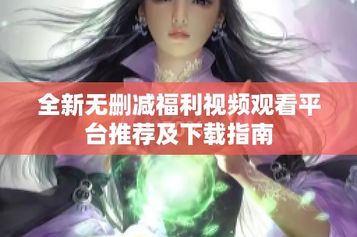 全新无删减福利视频观看平台推荐及下载指南