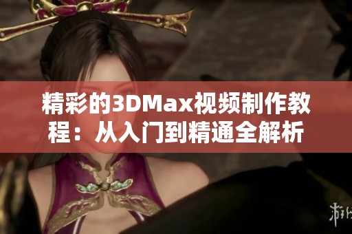 精彩的3DMax视频制作教程：从入门到精通全解析