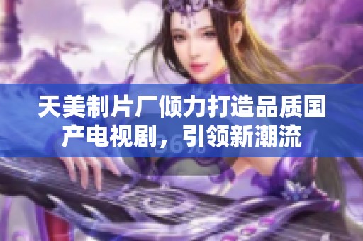 天美制片厂倾力打造品质国产电视剧，引领新潮流