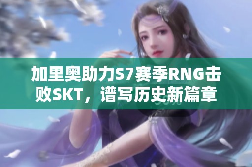 加里奥助力S7赛季RNG击败SKT，谱写历史新篇章