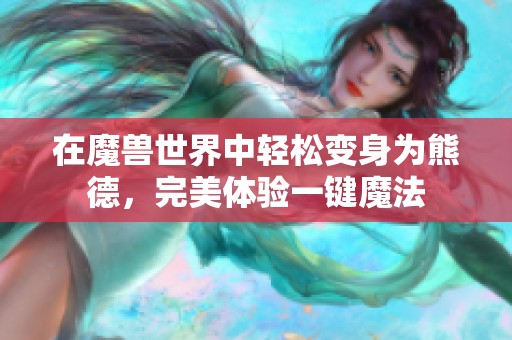 在魔兽世界中轻松变身为熊德，完美体验一键魔法