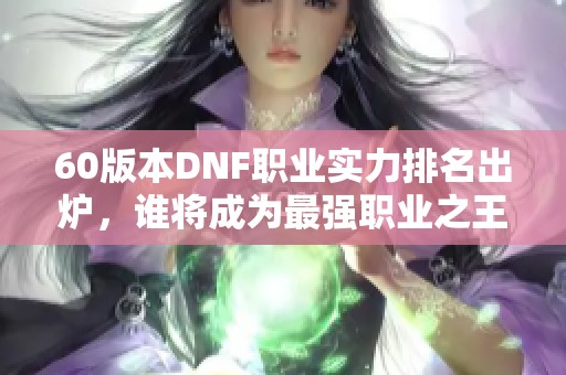 60版本DNF职业实力排名出炉，谁将成为最强职业之王？