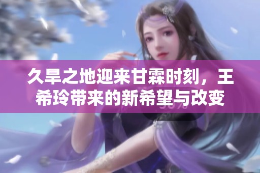 久旱之地迎来甘霖时刻，王希玲带来的新希望与改变