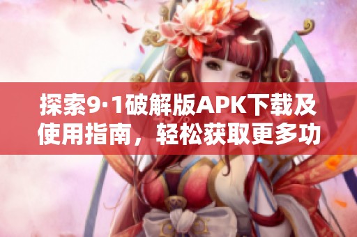 探索9·1破解版APK下载及使用指南，轻松获取更多功能