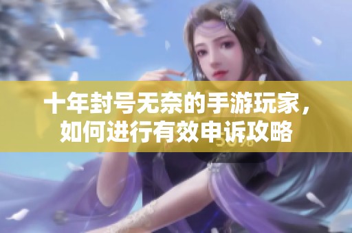 十年封号无奈的手游玩家，如何进行有效申诉攻略