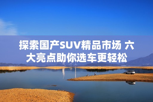 探索国产SUV精品市场 六大亮点助你选车更轻松