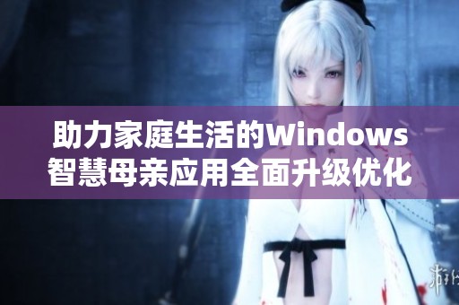 助力家庭生活的Windows智慧母亲应用全面升级优化体验