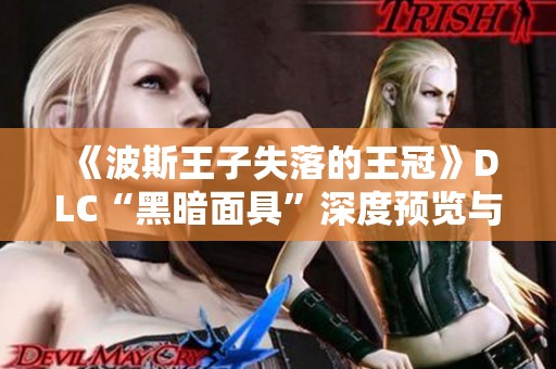 《波斯王子失落的王冠》DLC“黑暗面具”深度预览与玩法探秘