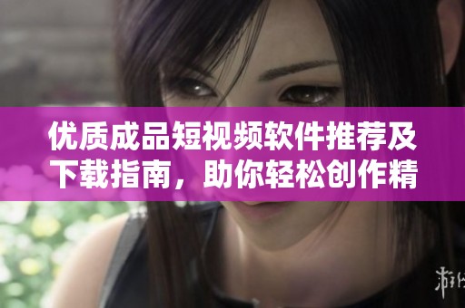 优质成品短视频软件推荐及下载指南，助你轻松创作精彩内容