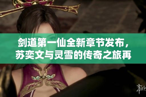 剑道第一仙全新章节发布，苏奕文与灵雪的传奇之旅再次启程