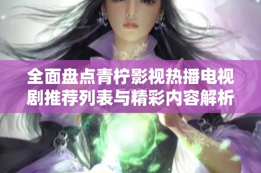 全面盘点青柠影视热播电视剧推荐列表与精彩内容解析