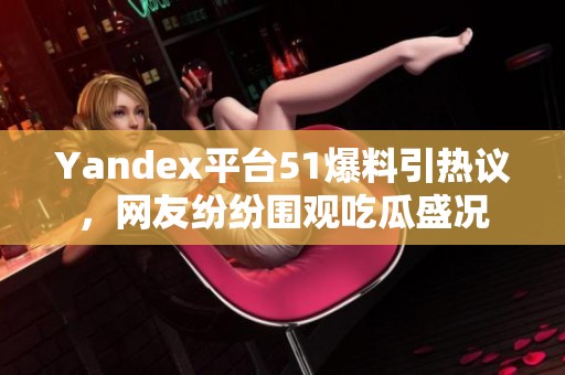Yandex平台51爆料引热议，网友纷纷围观吃瓜盛况