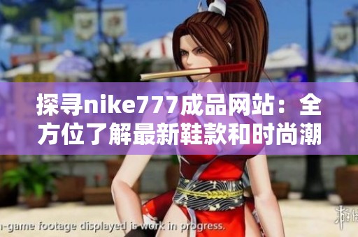 探寻nike777成品网站：全方位了解最新鞋款和时尚潮流