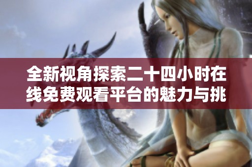 全新视角探索二十四小时在线免费观看平台的魅力与挑战