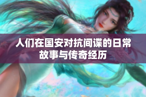 人们在国安对抗间谍的日常故事与传奇经历