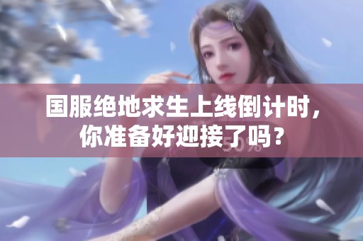 国服绝地求生上线倒计时，你准备好迎接了吗？