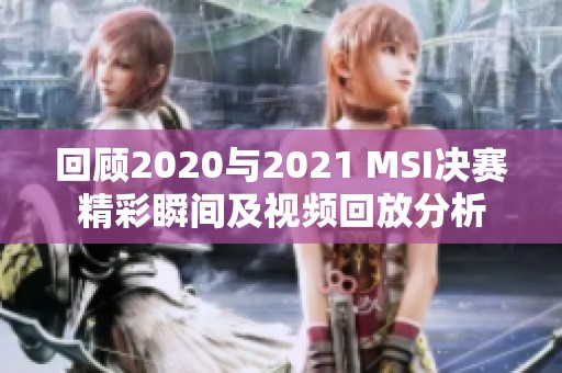 回顾2020与2021 MSI决赛精彩瞬间及视频回放分析