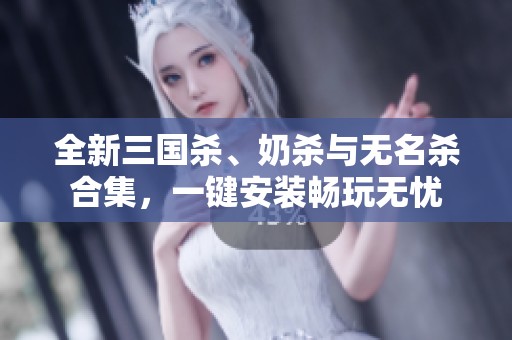 全新三国杀、奶杀与无名杀合集，一键安装畅玩无忧
