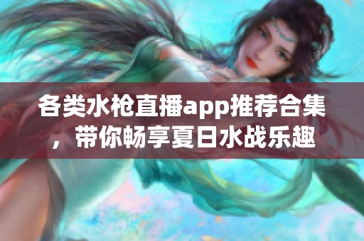 各类水枪直播app推荐合集，带你畅享夏日水战乐趣