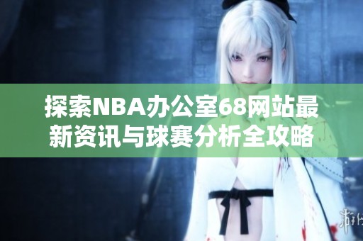 探索NBA办公室68网站最新资讯与球赛分析全攻略