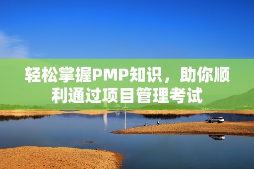 轻松掌握PMP知识，助你顺利通过项目管理考试