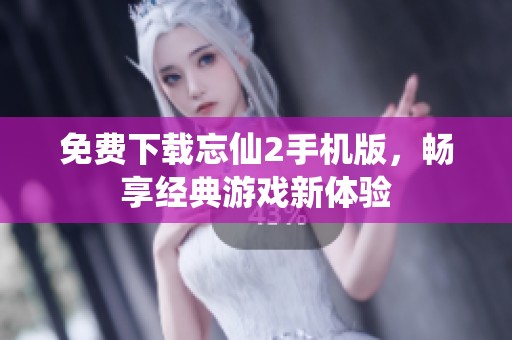 免费下载忘仙2手机版，畅享经典游戏新体验