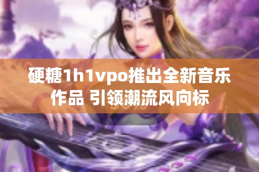 硬糖1h1vpo推出全新音乐作品 引领潮流风向标