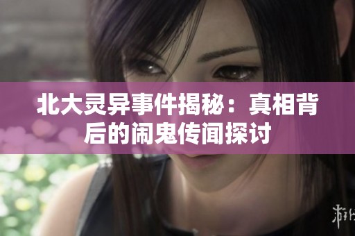 北大灵异事件揭秘：真相背后的闹鬼传闻探讨