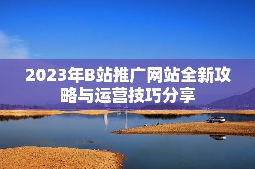 2023年B站推广网站全新攻略与运营技巧分享