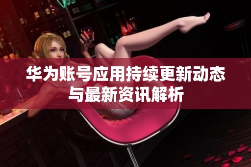 华为账号应用持续更新动态与最新资讯解析