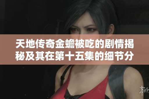 天地传奇金蟾被吃的剧情揭秘及其在第十五集的细节分析