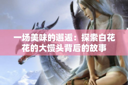 一场美味的邂逅：探索白花花的大馒头背后的故事
