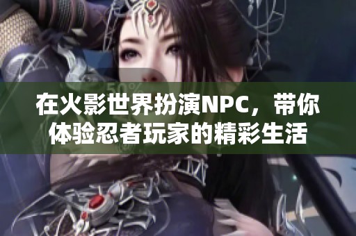 在火影世界扮演NPC，带你体验忍者玩家的精彩生活